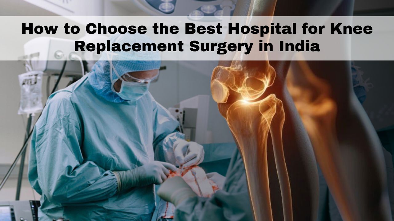 How to Choose the Best Hospital for Knee Replacement Surgery in India